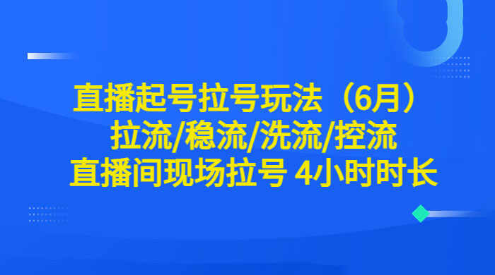 6 月直播起号拉号玩法：拉流/稳流/洗流/控流，直播间现场拉号 4 小时时长 - 选优云网创