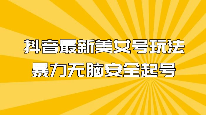 抖音最新美女号玩法，新号不封号，暴力无脑安全起号 - 选优云网创