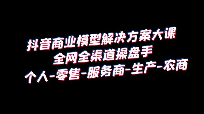 抖音商业模型解决方案大课:全网全渠道操盘手个人、零售、服务商、生产、农商 抖音商业模型解决方案大课:全网全渠道操盘手个人、零售、服务商、生产、农商
