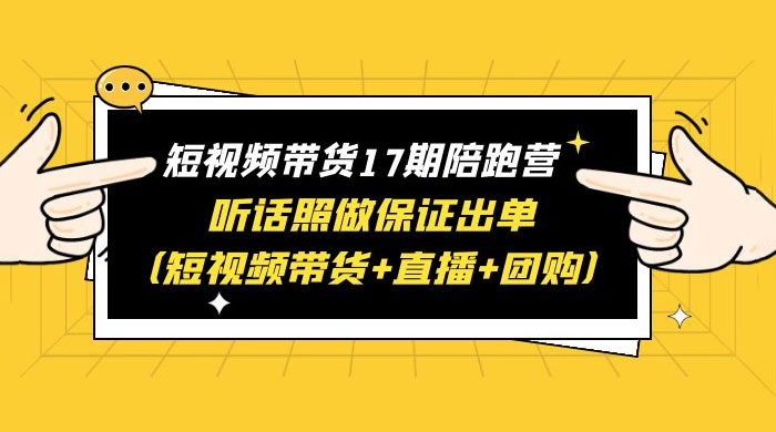 短视频带货 17 期陪跑营：听话照做保证出单 短视频带货+直播+团购 赠 1-16 期 - 选优云网创