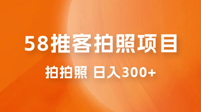 58 推客拍照项目：日入 300+，逛街顺便拍拍照，无需投资一部手机就可轻松完成 - 选优云网创
