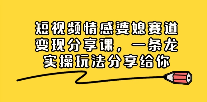 短视频情感婆媳赛道变现分享课，一条龙实操玩法分享给你 - 选优云网创