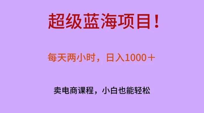 超级蓝海项目！每天两小时，日入‌1000＋，卖电商课程，小白也能轻‌松，月入上万 - 选优云网创