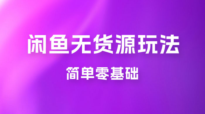 闲鱼无货源玩法教程：简单零基础，长期稳定副业 - 选优云网创