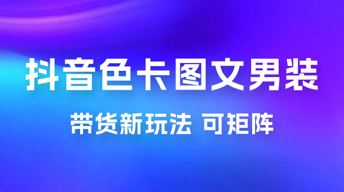 抖音色卡图文男装带货玩法：引爆流量，单号日入 500+，操作简单，可矩阵 - 选优云网创