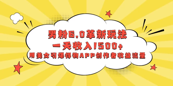 男粉 6.0 革新玩法，一天收入 1500+，用美女引爆得物 APP 创作者收益流量 - 选优云网创
