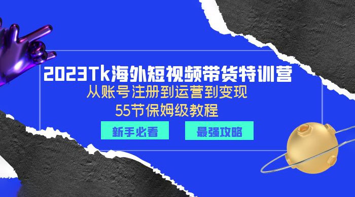 2023 Tk 海外短视频带货特训营：从账号注册到运营到变现 - 选优云网创