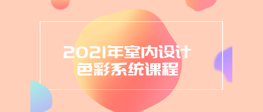 2021年室内设计色彩系统课程 - 选优云网创