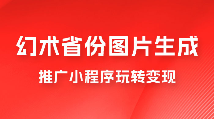 掌握幻术省份图片生成技巧，推广小程序玩转变现，月入过万 - 选优云网创