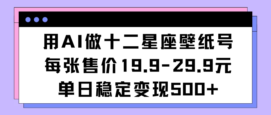 用AI做十二星座壁纸号每张售价19元单日变现500适合小白操作 - 选优云网创