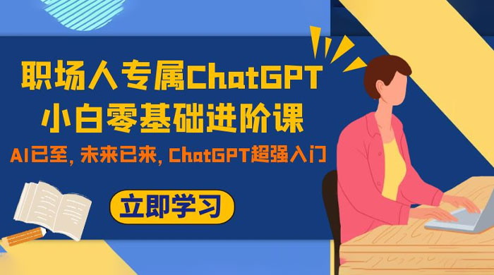 职场人专属 ChatGPT 小白零基础进阶课，AI 已至，未来已来，ChatGPT 超强入门 - 选优云网创