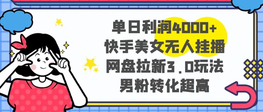 单日利润 4000+ 快手美女无人挂播，网盘拉新 3.0 玩法，男粉转化超高 - 选优云网创