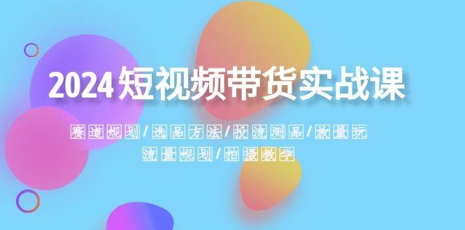 2024 短视频带货实战课：赛道规划、选品方法、投流测品、放量玩法、流量规划 - 选优云网创