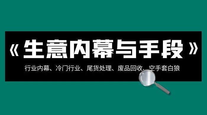 生意内幕 · 与手段：行业内幕、冷门行业、尾货处理、废品回收、空手套白狼（全集） - 选优云网创