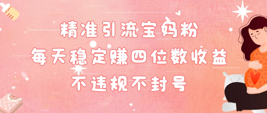 精准引流宝妈粉每天稳定赚四位数收益小白可以操作 - 选优云网创