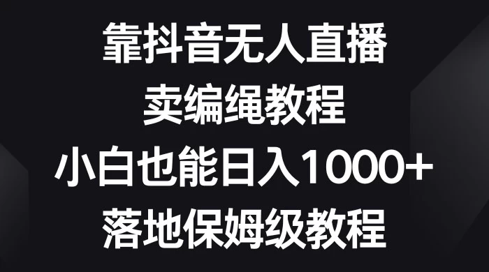 靠抖音无人直播，卖编绳教程，小白也能日入 1000+，落地保姆级教程 - 选优云网创