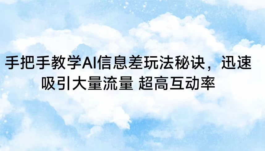 手把手教学AI信息差玩法秘诀，迅速吸引大量流量 超高互动率 - 选优云网创