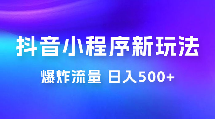 抖音小程序挂载新玩法：爆炸流量，最高日入500+ - 选优云网创