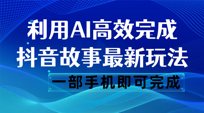 抖音故事最新玩法，通过 AI 一键生成文案和视频，日收入 500 一部手机即可完成 - 选优云网创