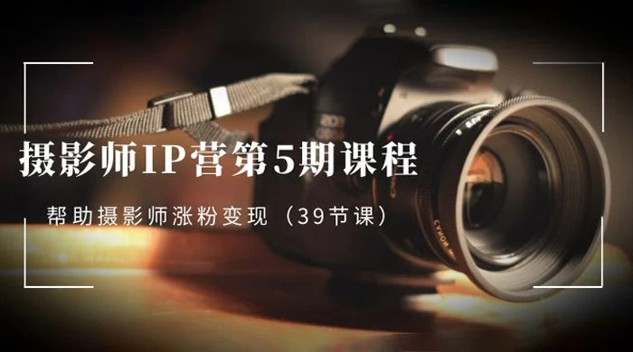 摄影师 · IP 营第 5 期课程，帮助摄影师涨粉变现（ 39 节课） - 选优云网创