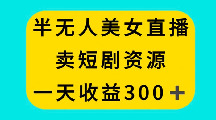 半无人美女直播，卖短剧资源，一天收益 300+ - 选优云网创
