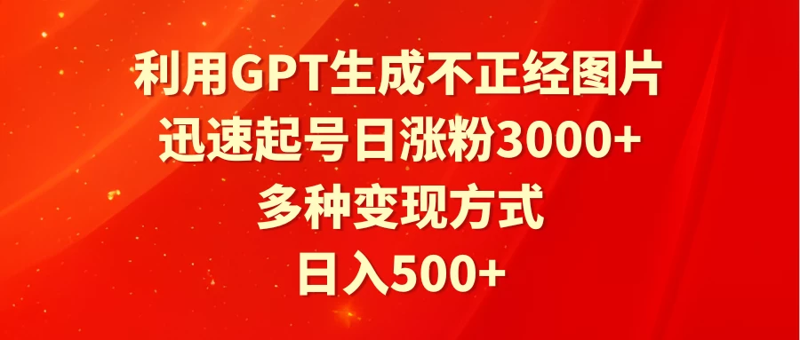利用GPT生成不正经图片，迅速起号日涨粉3000+，多种变现方式，日入500+ - 选优云网创