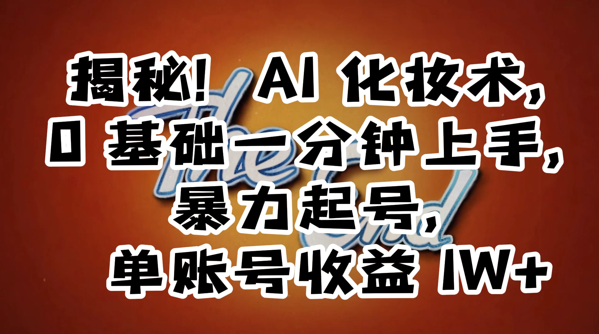 AI 化妆术，0 基础一分钟上手，暴力起号，单账号收益 1W+【解密】 - 选优云网创