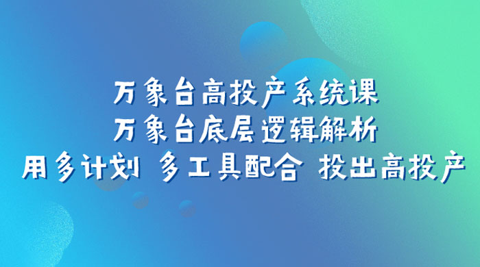 万象台高投产系统课：万象台底层逻辑解析 用多计划 多工具配合 投出高投产 - 选优云网创