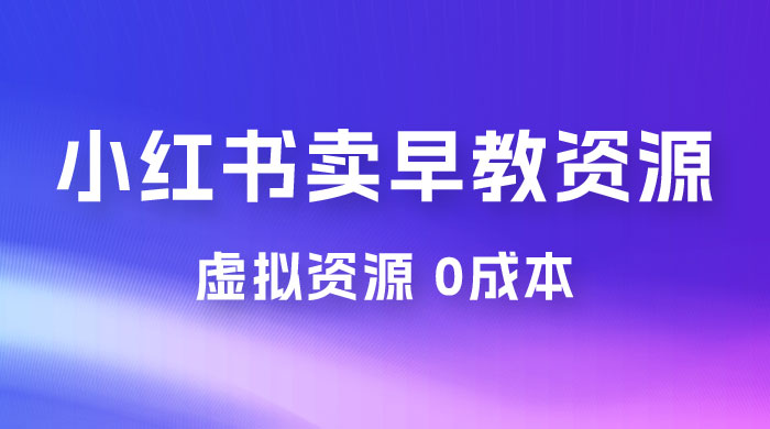 小红书卖早教资源变现，0 成本，一部手机单日变现 500+（附宝宝早教资料） - 选优云网创