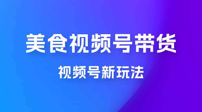 美食类视频号带货玩法：视频号最新玩法，内含去重方法 - 选优云网创