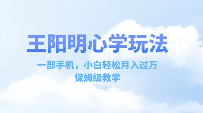 王阳明心学玩法，一部手机，小白轻松月入过万，保姆级教学 - 选优云网创