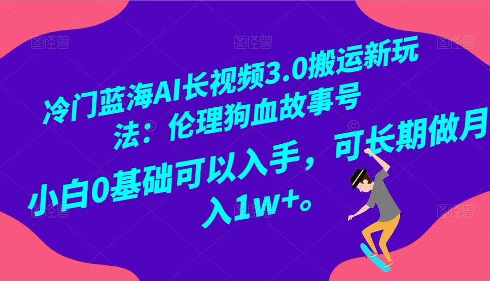 冷门蓝海 AI 长视频 3.0 搬运新玩法：伦理狗血故事号，小白 0 基础可以入手，可长期做月入 1w+ - 选优云网创