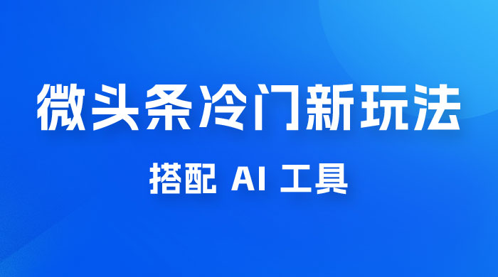 微头条冷门新玩法，搭配 AI 工具，简单粗暴，轻轻松松出爆文 - 选优云网创