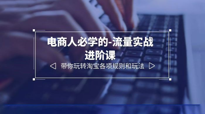 电商人必学的-流量实战进阶课：带你玩转淘宝各项规则和玩法「 12 节课」 - 选优云网创