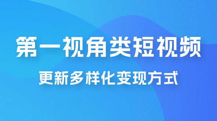 第一视角类短视频，更新多样化变现方式，新手小白无门槛操作 - 选优云网创