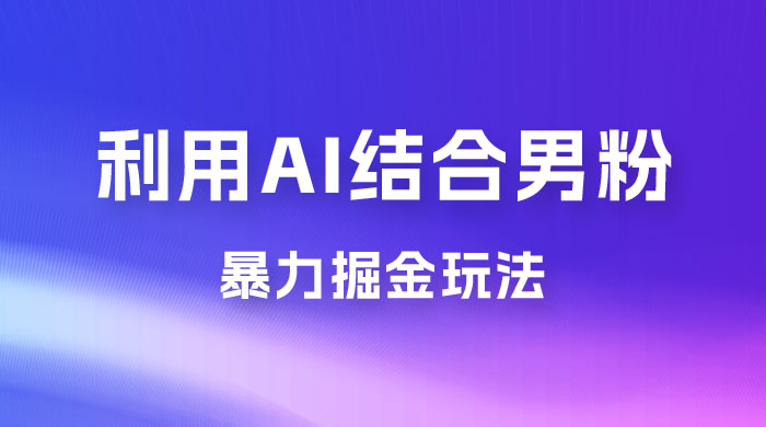 最新男粉玩法，利用 AI 结合男粉项目暴力掘金，单日收益可达1000+ - 选优云网创