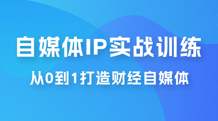 闰土·自媒体 IP 实战训练，从 0 到 1 打造财经自媒体，手把手帮你打通内容、引流、变现闭环 - 选优云网创