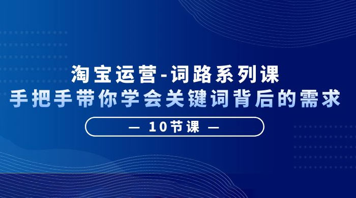 淘宝运营 · 词路系列课：手把手带你学会关键词背后的需求 - 选优云网创