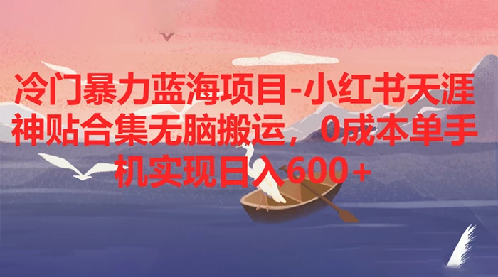 冷门暴力蓝海项目，小红书天涯神贴合集无脑搬运，0 成本单手机实现日入 600+ - 选优云网创
