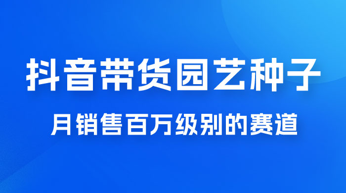 抖音带货家庭园艺种子，月销售百万级别的赛道，无需实拍小白可做 - 选优云网创