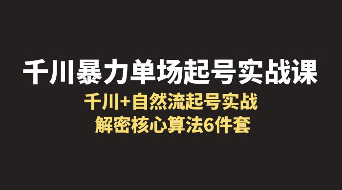 千川暴力单场 · 起号实战课：千川 + 自然流起号实战， 解密核心算法 6 件套 - 选优云网创