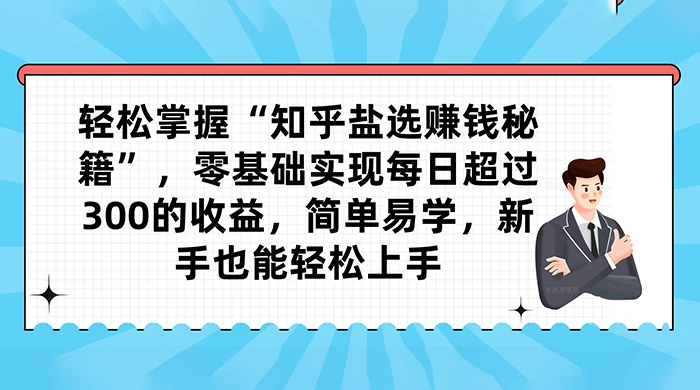 轻松掌握“知乎盐选赚钱秘籍”，零基础实现每日超过 300 的收益，简单易学，新手也能轻松上手 - 选优云网创