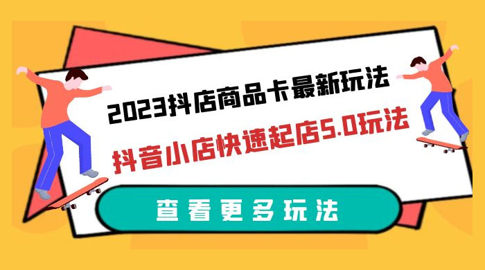 2023 抖店商品卡最新玩法：抖音小店快速起店 5.0 玩法 - 选优云网创