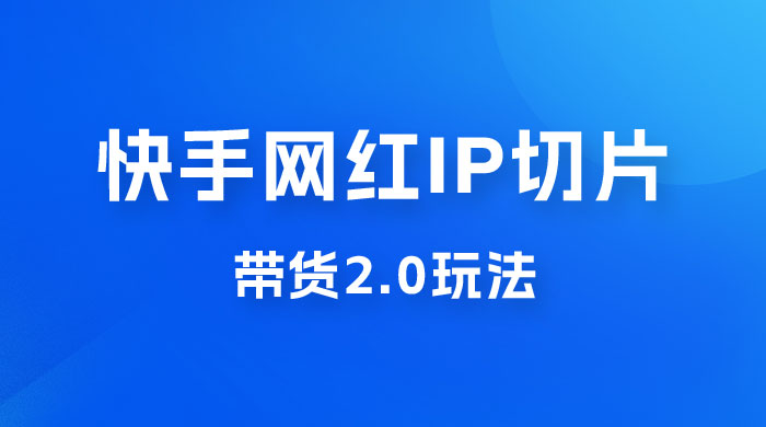 快手网红 IP 切片带货 2.0 玩法，新赛道竞争小，适合小白入场 - 选优云网创