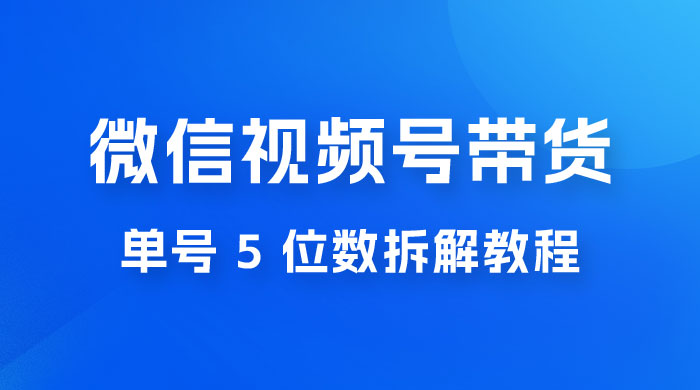最新红利期，微信视频号带货项目，单号 5 位数拆解教程 - 选优云网创