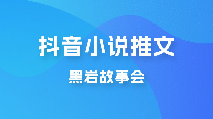 抖音小说推文项目玩法拆解，黑岩故事会，操作简单 0 门槛 - 选优云网创