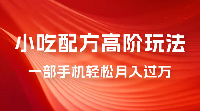 小吃配方高阶玩法，每个加过来的粉丝都能变现，一部手机轻松月入过万 - 选优云网创
