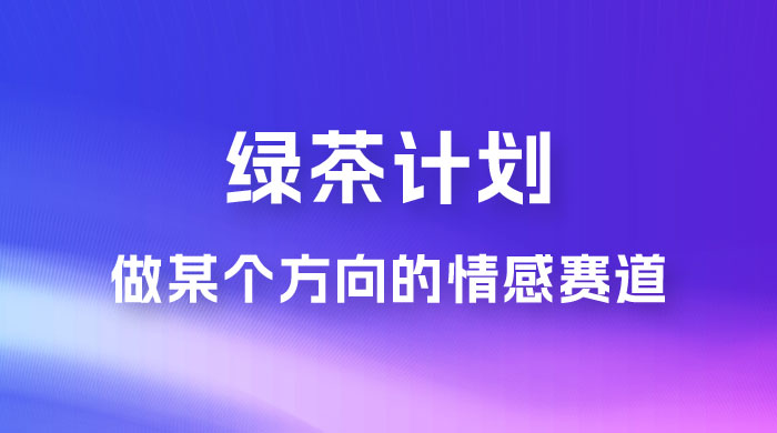 “绿茶计划”，爆火的蓝海项目，着重做某个方向的情感赛道，小白也能轻松月入 2w+ - 选优云网创