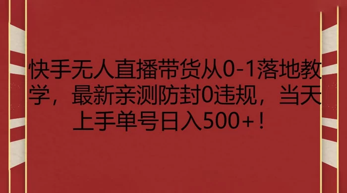 快手无人直播带货从 0-1 落地教学，最新亲测防封 0 违规，当天上手单号日入 500+ - 选优云网创