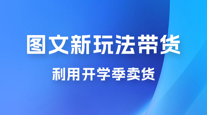 开学季图文新玩法带货：操作简单可矩阵操作，正当红利期，小白最高日入 500+ - 选优云网创